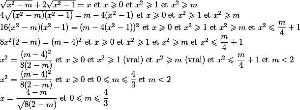  \\ \sqrt{x^2-m}+2\sqrt{x^2-1}=x$ et $x\geqslant0$ et $x^2\geqslant1$ et $x^2\geqslant m \\ 4\sqrt{(x^2-m)(x^2-1)}=m-4(x^2-1)$ et $x\geqslant0$ et $x^2\geqslant1$ et $x^2\geqslant m \\ 16(x^2-m)(x^2-1)=(m-4(x^2-1))^2$ et $x\geqslant0$ et $x^2\geqslant1$ et $x^2\geqslant m$ et $x^2\leqslant\dfrac{m}{4}+1 \\ 8x^2(2-m)=(m-4)^2$ et $x\geqslant0$ et $x^2\geqslant1$ et $x^2\geqslant m$ et $x^2\leqslant\dfrac{m}{4}+1 \\ x^2=\dfrac{(m-4)^2}{8(2-m)}$ et $x\geqslant0$ et $x^2\geqslant1$ (vrai) et $x^2\geqslant m$ (vrai) et $x^2\leqslant\dfrac{m}{4}+1$ et $m<2 \\ x^2=\dfrac{(m-4)^2}{8(2-m)}$ et $x\geqslant0$ et $0\leqslant m\leqslant\dfrac43$ et $m<2 \\ x=\dfrac{4-m}{\sqrt{8(2-m)}}$ et $0\leqslant m\leqslant\dfrac43 \\ 